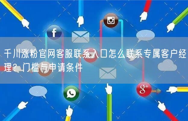 千川涨粉官网客服联系入口怎么联系专属客户经理?门槛与申请条件