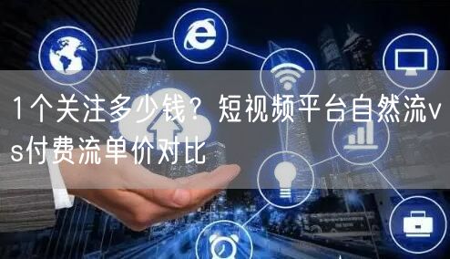 1个关注多少钱?短视频平台自然流vs付费流单价对比