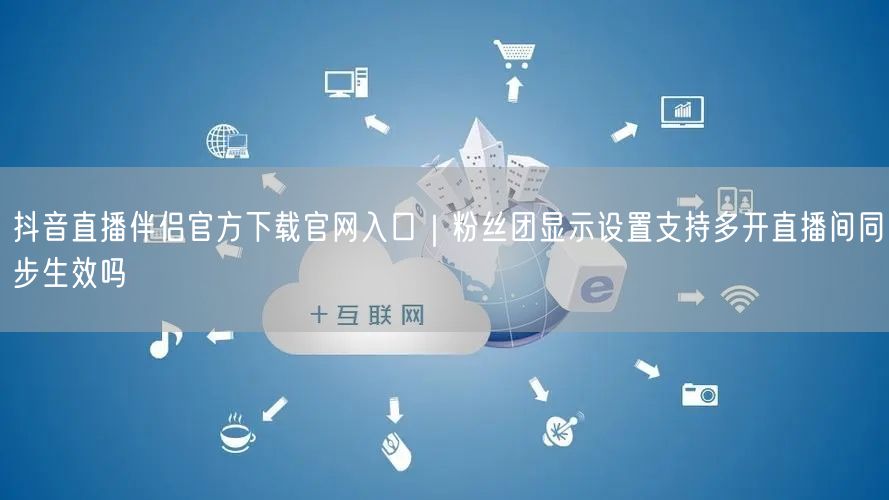 抖音直播伴侣官方下载官网入口|粉丝团显示设置支持多开直播间同步生效吗