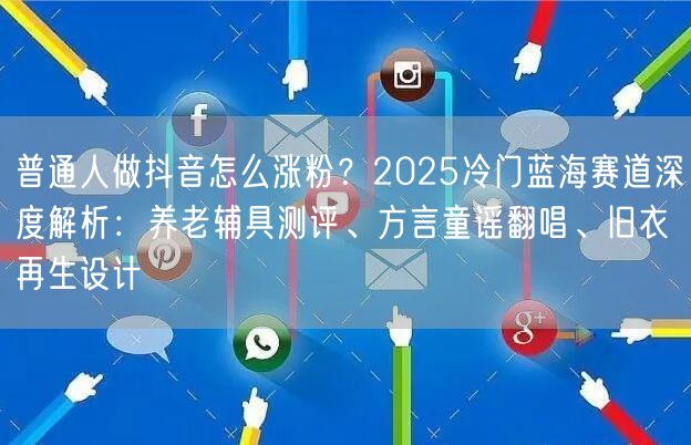 普通人做抖音怎么涨粉?2025冷门蓝海赛道深度解析:养老辅具测评、方言童谣翻唱、
