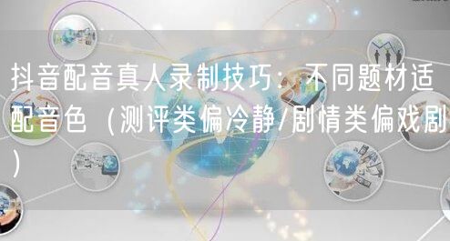 抖音配音真人录制技巧:不同题材适配音色(测评类偏冷静/剧情类偏戏剧)