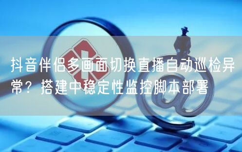 抖音伴侣多画面切换直播自动巡检异常?搭建中稳定性监控脚本部署