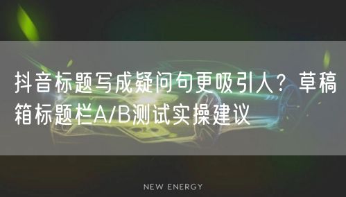 抖音标题写成疑问句更吸引人?草稿箱标题栏A/B测试实操建议