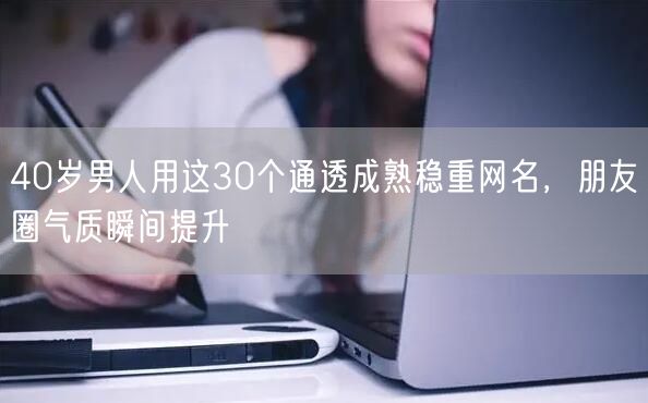 40岁男人用这30个通透成熟稳重网名,朋友圈气质瞬间提升