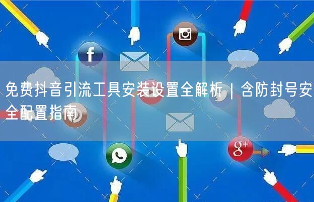 免费抖音引流工具安装设置全解析|含防封号安全配置指南