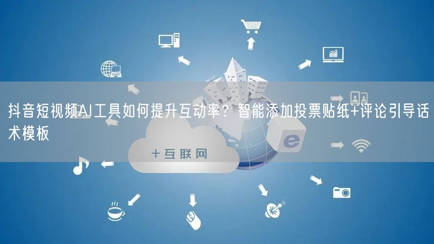 抖音短视频AI工具如何提升互动率?智能添加投票贴纸+评论引导话术模板