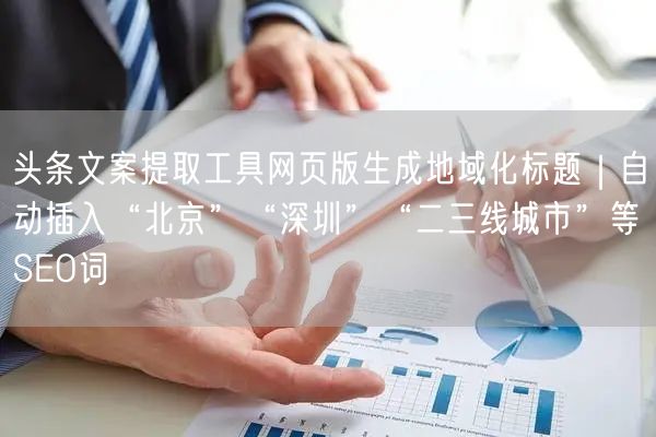 头条文案提取工具网页版生成地域化标题|自动插入“北京”“深圳”“二三线城市”等S