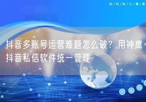 抖音多账号运营难题怎么破?用神鹰抖音私信软件统一管理