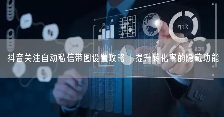 抖音关注自动私信带图设置攻略|提升转化率的隐藏功能