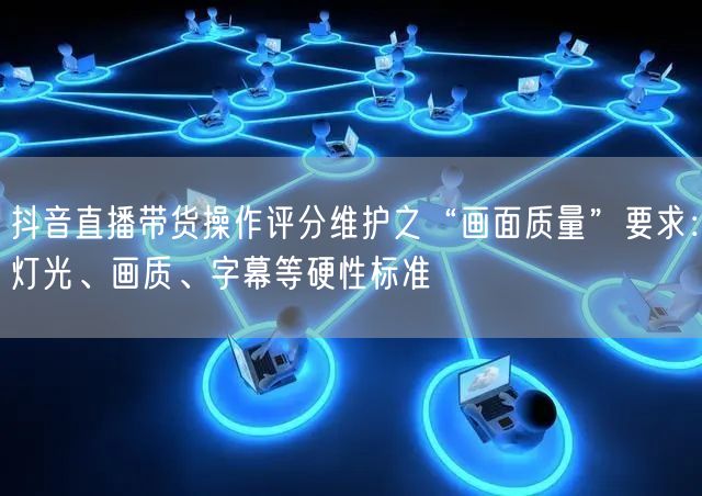 抖音直播带货操作评分维护之“画面质量”要求:灯光、画质、字幕等硬性标准