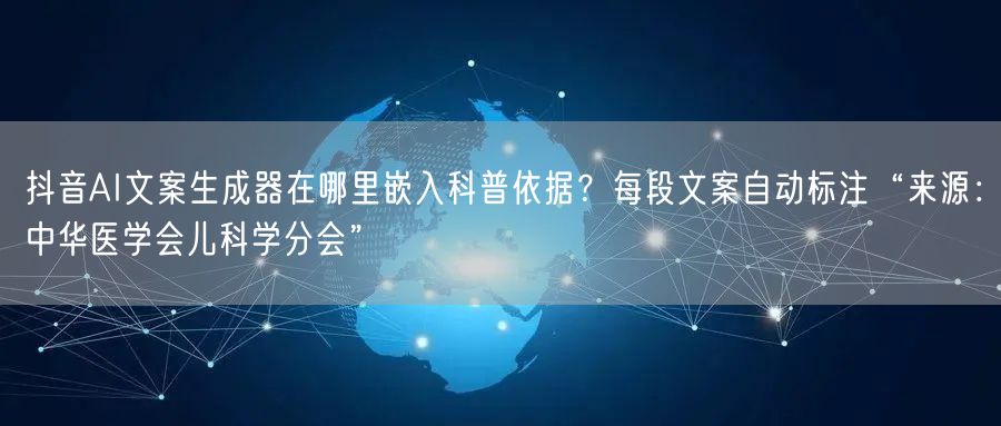 抖音AI文案生成器在哪里嵌入科普依据?每段文案自动标注“来源:中华医学会儿科学分