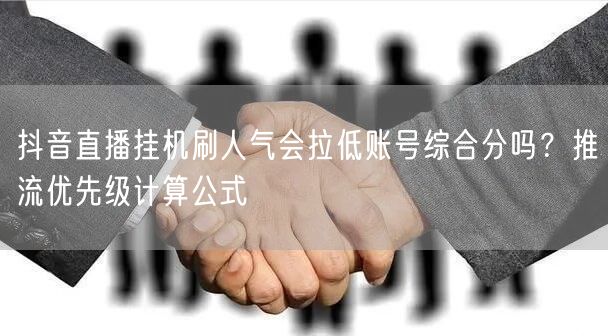 抖音直播挂机刷人气会拉低账号综合分吗?推流优先级计算公式