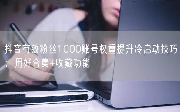 抖音有效粉丝1000账号权重提升冷启动技巧:用好合集+收藏功能