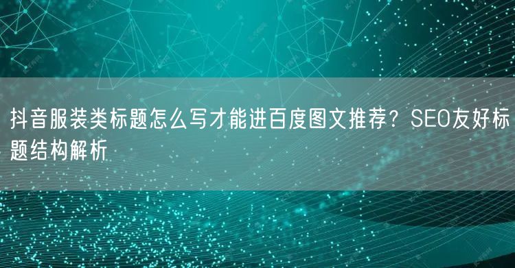 抖音服装类标题怎么写才能进百度图文推荐?SEO友好标题结构解析