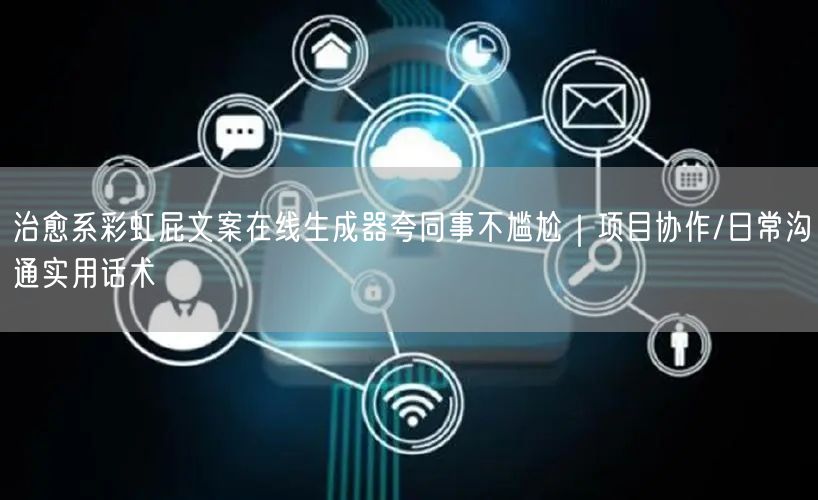 治愈系彩虹屁文案在线生成器夸同事不尴尬|项目协作/日常沟通实用话术