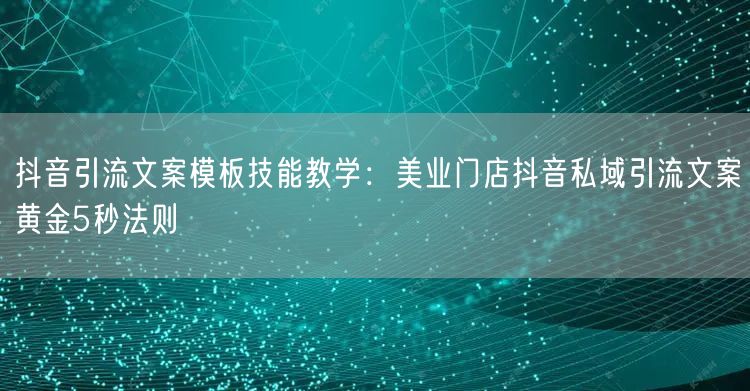 抖音引流文案模板技能教学:美业门店抖音私域引流文案黄金5秒法则