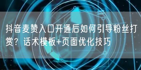 抖音麦赞入口开通后如何引导粉丝打赏?话术模板+页面优化技巧