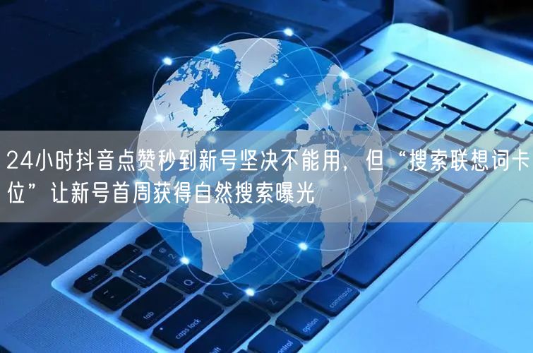 24小时抖音点赞秒到新号坚决不能用,但“搜索联想词卡位”让新号首周获得自然搜索曝