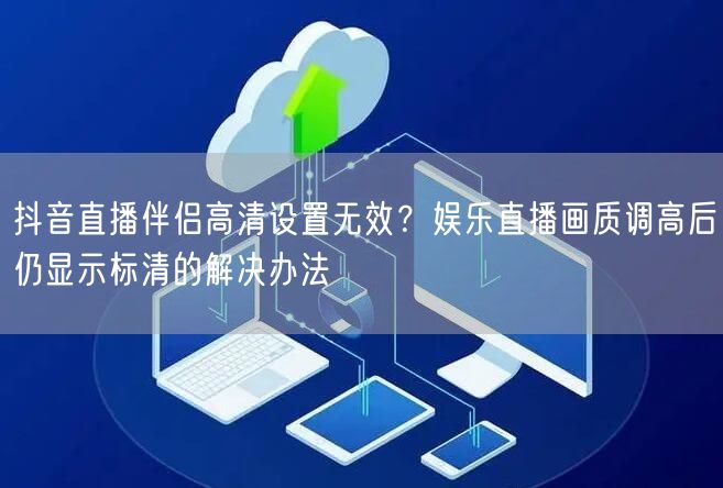 抖音直播伴侣高清设置无效?娱乐直播画质调高后仍显示标清的解决办法