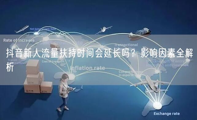 抖音新人流量扶持时间会延长吗?影响因素全解析
