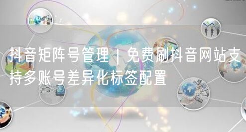 抖音矩阵号管理|免费刷抖音网站支持多账号差异化标签配置