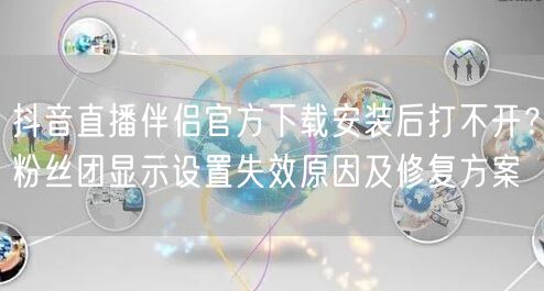 抖音直播伴侣官方下载安装后打不开?粉丝团显示设置失效原因及修复方案