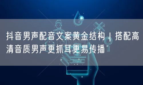 抖音男声配音文案黄金结构|搭配高清音质男声更抓耳更易传播