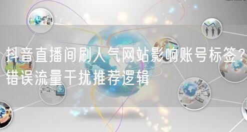 抖音直播间刷人气网站影响账号标签?错误流量干扰推荐逻辑