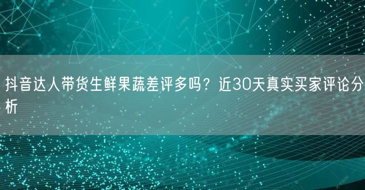 抖音达人带货生鲜果蔬差评多吗?近30天真实买家评论分析