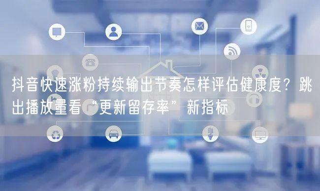 抖音快速涨粉持续输出节奏怎样评估健康度?跳出播放量看“更新留存率”新指标