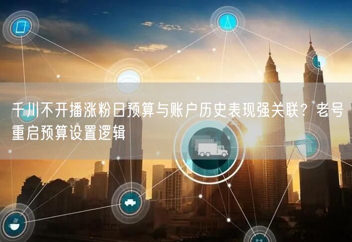 千川不开播涨粉日预算与账户历史表现强关联?老号重启预算设置逻辑