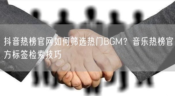 抖音热榜官网如何筛选热门BGM?音乐热榜官方标签检索技巧