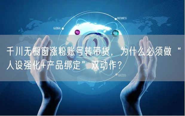 千川无橱窗涨粉账号转带货,为什么必须做“人设强化+产品绑定”双动作?