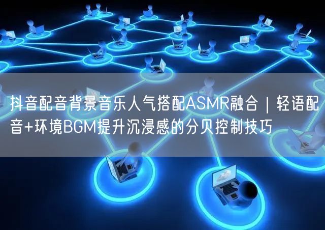 抖音配音背景音乐人气搭配ASMR融合|轻语配音+环境BGM提升沉浸感的分贝控制技