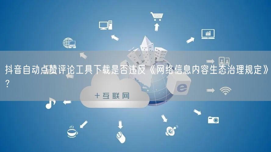 抖音自动点赞评论工具下载是否违反《网络信息内容生态治理规定》?