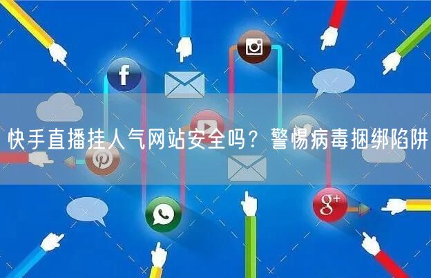 快手直播挂人气网站安全吗?警惕病毒捆绑陷阱