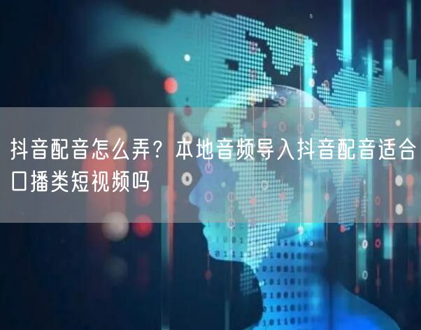 抖音配音怎么弄?本地音频导入抖音配音适合口播类短视频吗
