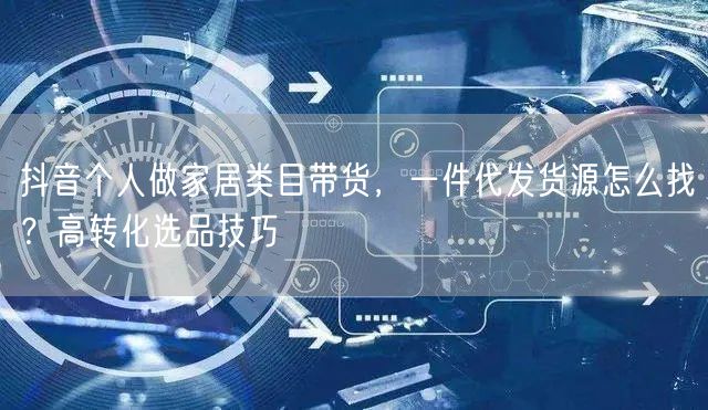抖音个人做家居类目带货,一件代发货源怎么找?高转化选品技巧
