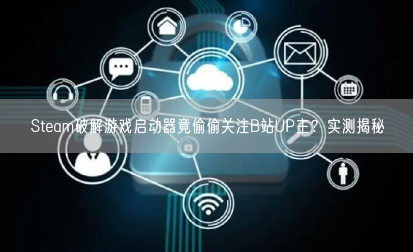 Steam破解游戏启动器竟偷偷关注B站UP主?实测揭秘