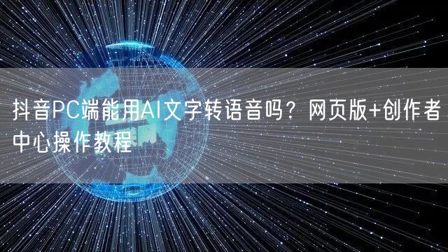 抖音PC端能用AI文字转语音吗?网页版+创作者中心操作教程