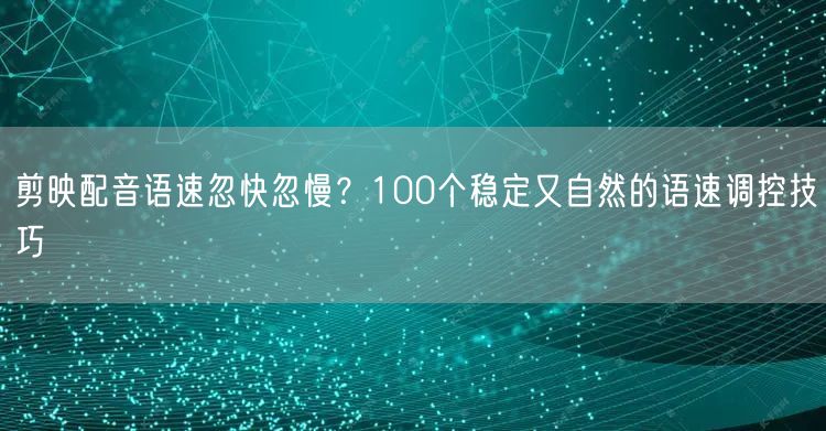 剪映配音语速忽快忽慢?100个稳定又自然的语速调控技巧