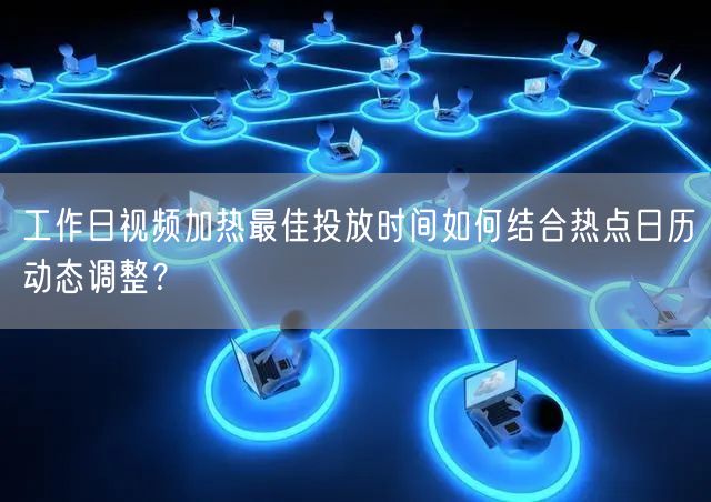 工作日视频加热最佳投放时间如何结合热点日历动态调整?