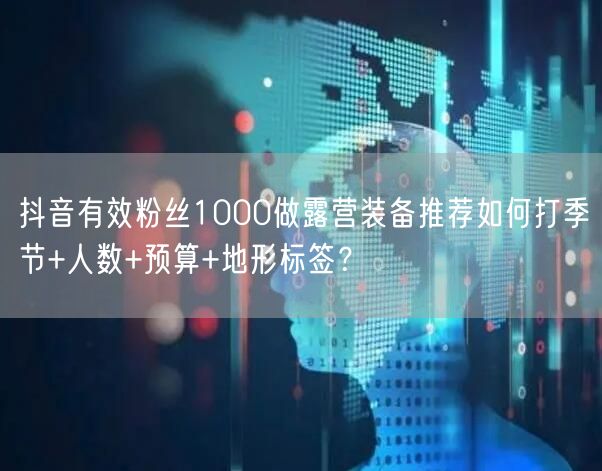 抖音有效粉丝1000做露营装备推荐如何打季节+人数+预算+地形标签?