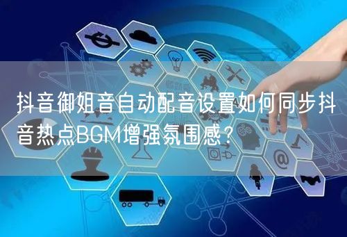 抖音御姐音自动配音设置如何同步抖音热点BGM增强氛围感?