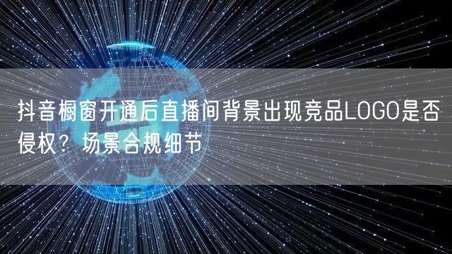 抖音橱窗开通后直播间背景出现竞品LOGO是否侵权?场景合规细节