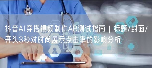 抖音AI穿搭视频制作AB测试指南|标题/封面/开头3秒对时尚展示点击率的影响分析