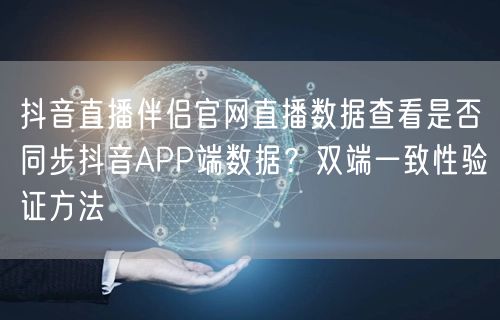 抖音直播伴侣官网直播数据查看是否同步抖音APP端数据?双端一致性验证方法