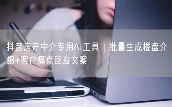 抖音房产中介专用AI工具|批量生成楼盘介绍+客户痛点回应文案