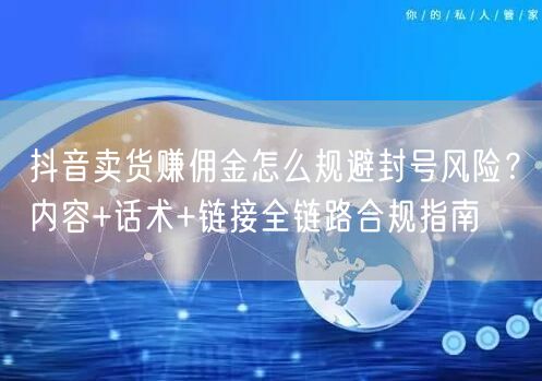 抖音卖货赚佣金怎么规避封号风险?内容+话术+链接全链路合规指南