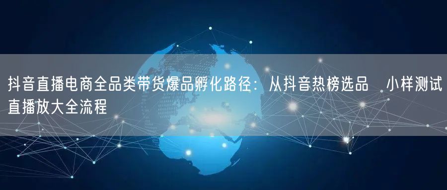 抖音直播电商全品类带货爆品孵化路径:从抖音热榜选品→小样测试→直播放大全流程